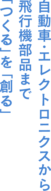 自動車・エレクトロニクスから飛行機部品まで「つくる」を「創る」