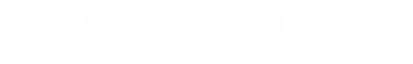 次の100年を、一緒に創ろう ～Let's make next 100 years～